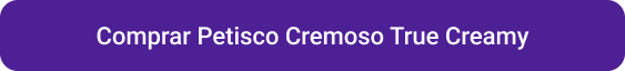 CTA Comprar Petisco Cremoso True Creamy.